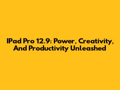 IPad Pro 12.9: Power, Creativity, And Productivity Unleashed