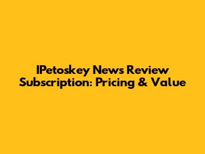 IPetoskey News Review Subscription: Pricing & Value