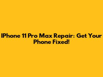 IPhone 11 Pro Max Repair: Get Your Phone Fixed!
