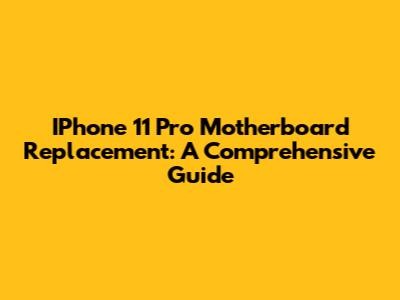 IPhone 11 Pro Motherboard Replacement: A Comprehensive Guide