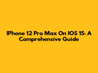 IPhone 12 Pro Max On IOS 15: A Comprehensive Guide