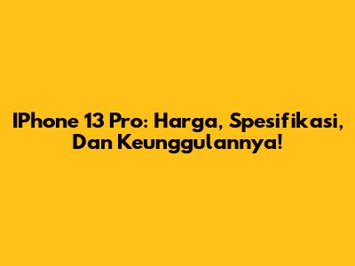 IPhone 13 Pro: Harga, Spesifikasi, Dan Keunggulannya!