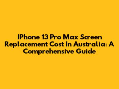 IPhone 13 Pro Max Screen Replacement Cost In Australia: A Comprehensive Guide
