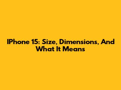 IPhone 15: Size, Dimensions, And What It Means