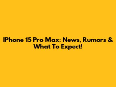IPhone 15 Pro Max: News, Rumors & What To Expect!
