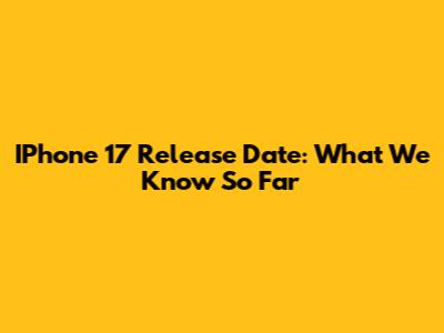IPhone 17 Release Date: What We Know So Far