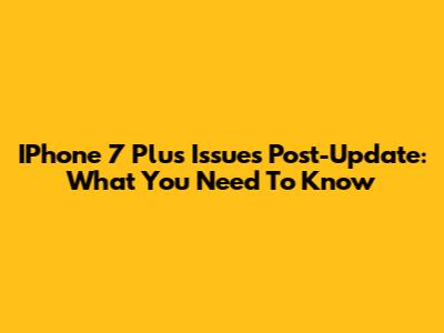 IPhone 7 Plus Issues Post-Update: What You Need To Know