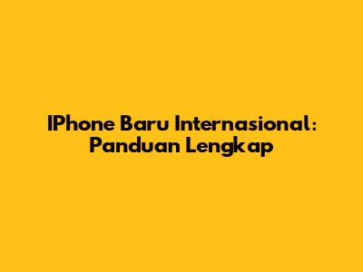 IPhone Baru Internasional: Panduan Lengkap