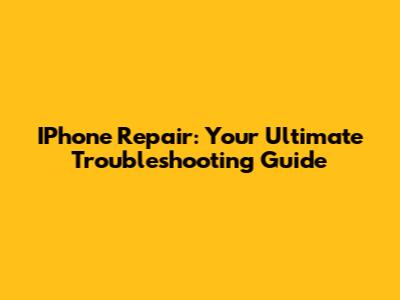 IPhone Repair: Your Ultimate Troubleshooting Guide