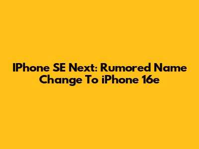 IPhone SE Next: Rumored Name Change To 'iPhone 16e'
