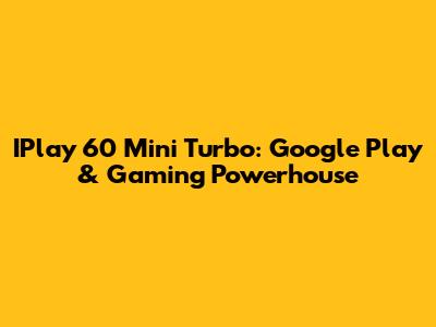 IPlay 60 Mini Turbo: Google Play & Gaming Powerhouse
