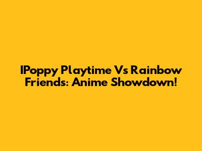IPoppy Playtime Vs Rainbow Friends: Anime Showdown!
