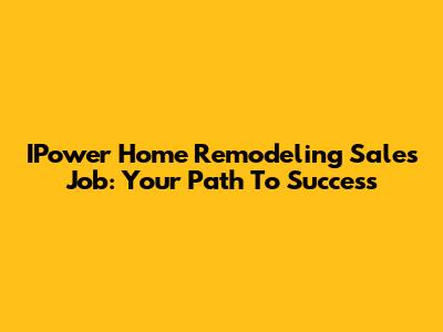 IPower Home Remodeling Sales Job: Your Path To Success