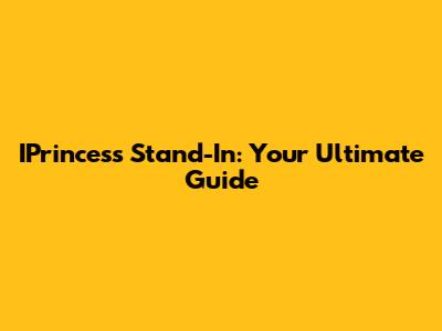 IPrincess Stand-In: Your Ultimate Guide