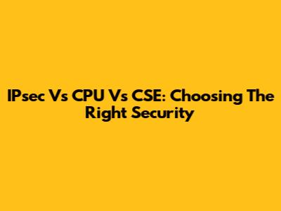 IPsec Vs CPU Vs CSE: Choosing The Right Security