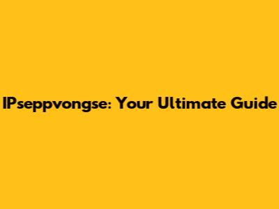 IPseppvongse: Your Ultimate Guide