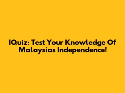 IQuiz: Test Your Knowledge Of Malaysia's Independence!