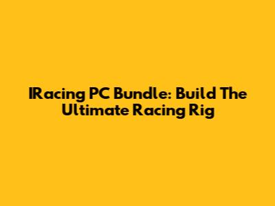 IRacing PC Bundle: Build The Ultimate Racing Rig