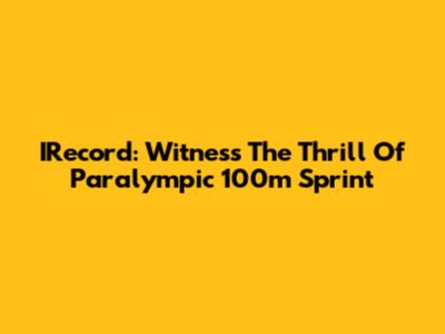 IRecord: Witness The Thrill Of Paralympic 100m Sprint