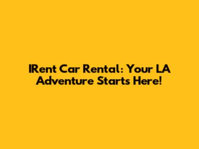 IRent Car Rental: Your LA Adventure Starts Here!