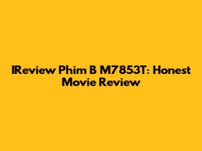 IReview Phim B M7853T: Honest Movie Review