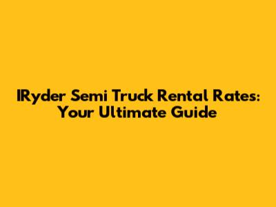 IRyder Semi Truck Rental Rates: Your Ultimate Guide