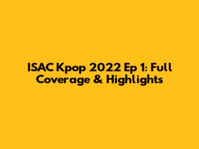 ISAC Kpop 2022 Ep 1: Full Coverage & Highlights