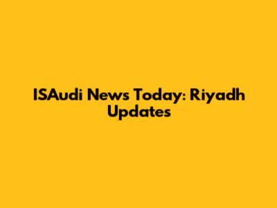 ISAudi News Today: Riyadh Updates