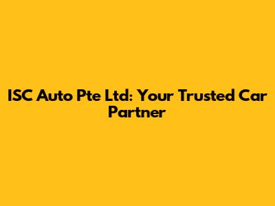 ISC Auto Pte Ltd: Your Trusted Car Partner