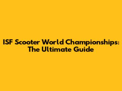ISF Scooter World Championships: The Ultimate Guide