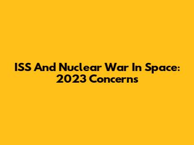 ISS And Nuclear War In Space: 2023 Concerns