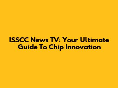 ISSCC News TV: Your Ultimate Guide To Chip Innovation