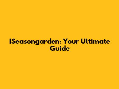 ISeasongarden: Your Ultimate Guide