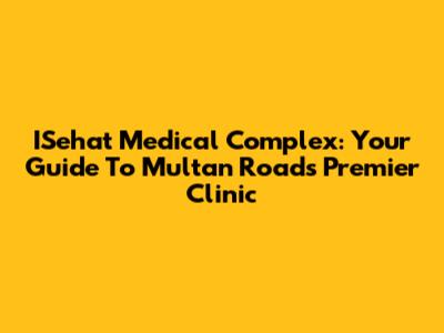ISehat Medical Complex: Your Guide To Multan Road's Premier Clinic