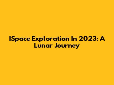 ISpace Exploration In 2023: A Lunar Journey
