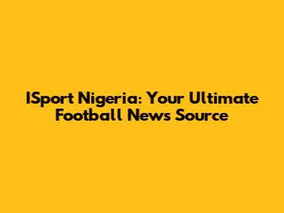 ISport Nigeria: Your Ultimate Football News Source