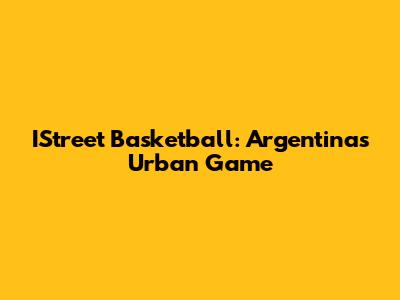 IStreet Basketball: Argentina's Urban Game
