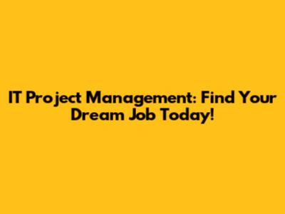 IT Project Management: Find Your Dream Job Today!