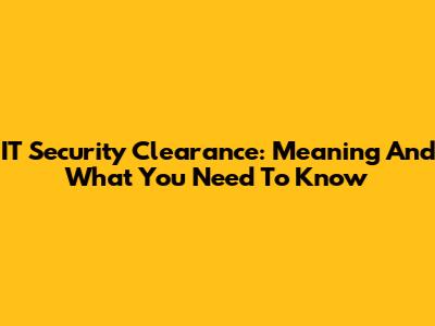 IT Security Clearance: Meaning And What You Need To Know