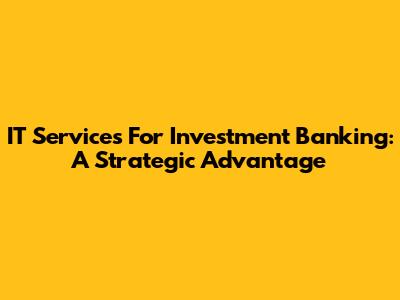 IT Services For Investment Banking: A Strategic Advantage