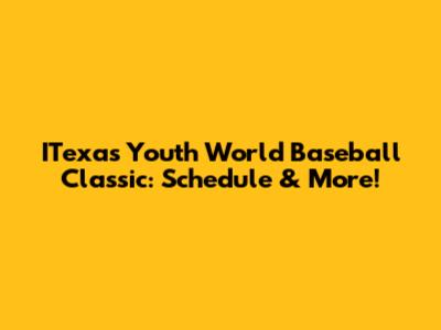 ITexas Youth World Baseball Classic: Schedule & More!