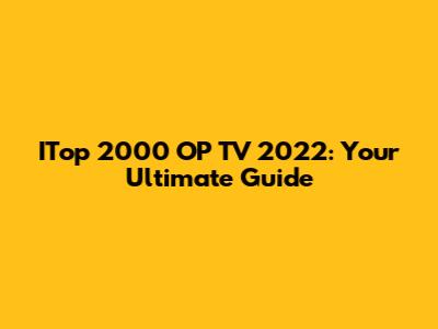 ITop 2000 OP TV 2022: Your Ultimate Guide