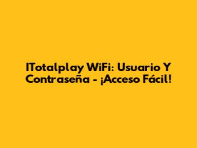 ITotalplay WiFi: Usuario Y Contraseña - ¡Acceso Fácil!