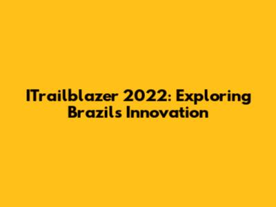 ITrailblazer 2022: Exploring Brazil's Innovation