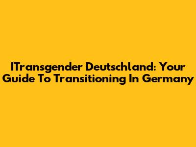 ITransgender Deutschland: Your Guide To Transitioning In Germany