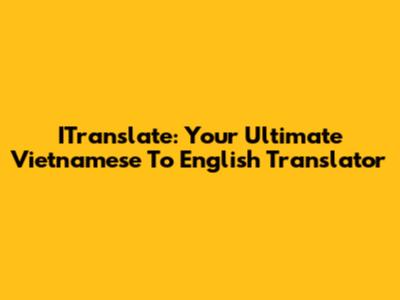 ITranslate: Your Ultimate Vietnamese To English Translator