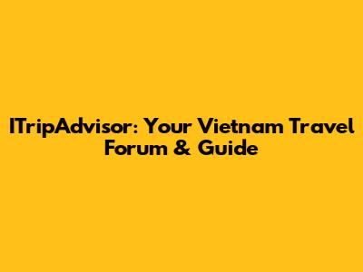 ITripAdvisor: Your Vietnam Travel Forum & Guide