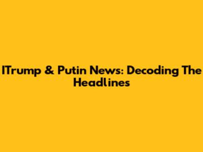 ITrump & Putin News: Decoding The Headlines