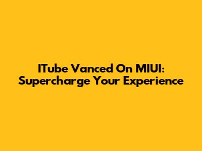 ITube Vanced On MIUI: Supercharge Your Experience