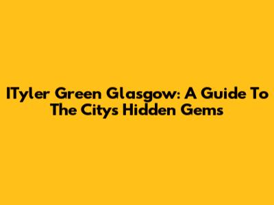 ITyler Green Glasgow: A Guide To The City's Hidden Gems